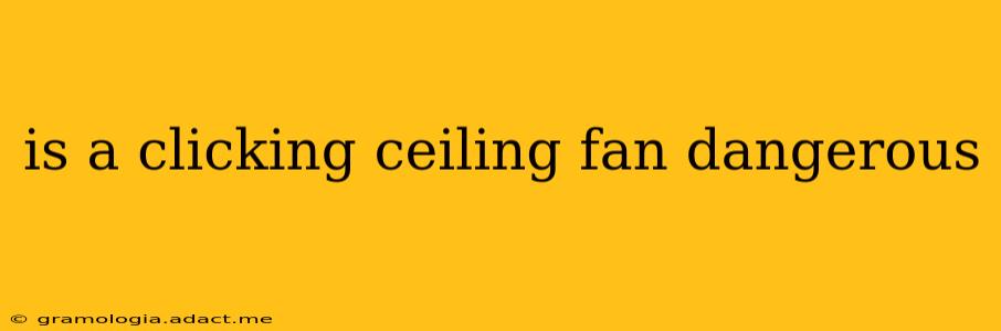 is a clicking ceiling fan dangerous