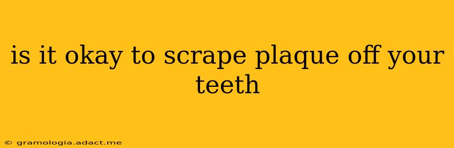 is it okay to scrape plaque off your teeth