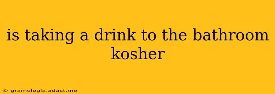 is taking a drink to the bathroom kosher