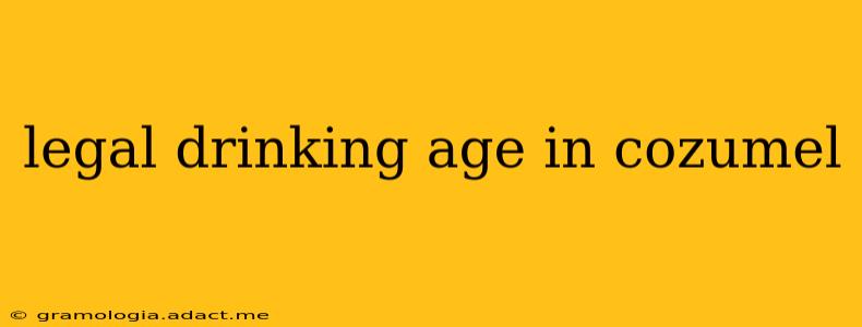 legal drinking age in cozumel