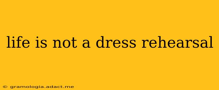 life is not a dress rehearsal