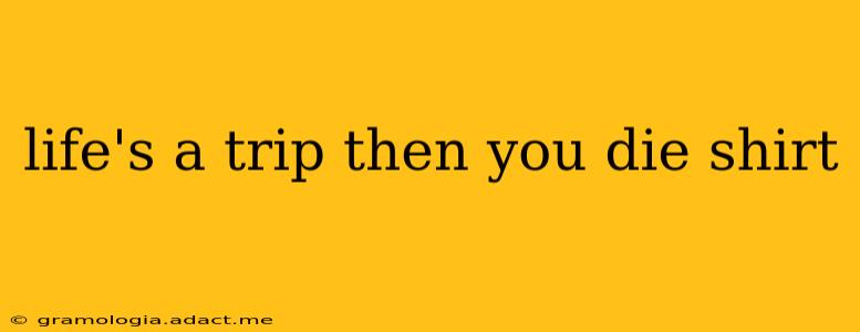 life's a trip then you die shirt