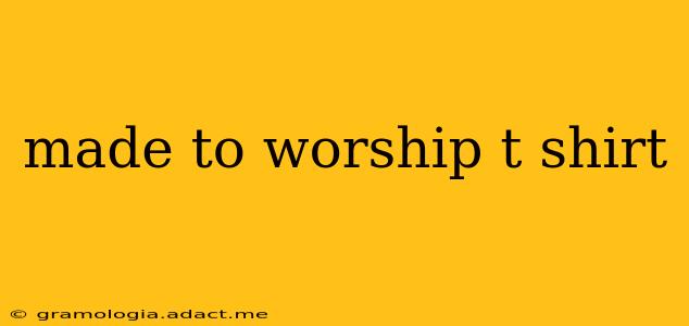 made to worship t shirt