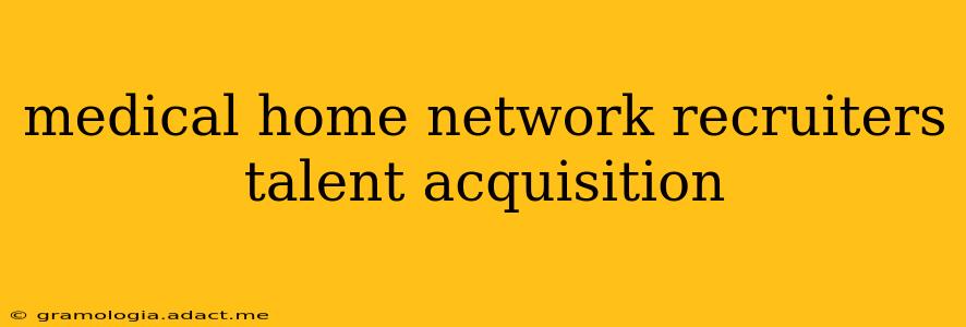 medical home network recruiters talent acquisition