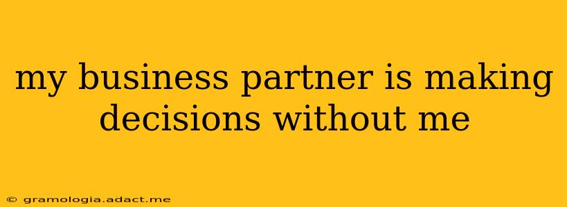 my business partner is making decisions without me