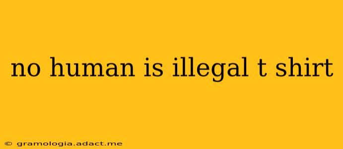 no human is illegal t shirt