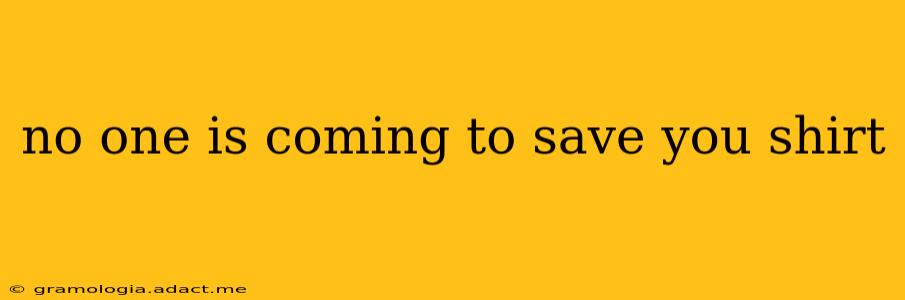 no one is coming to save you shirt