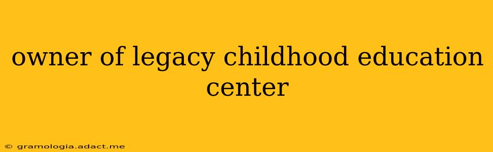 owner of legacy childhood education center
