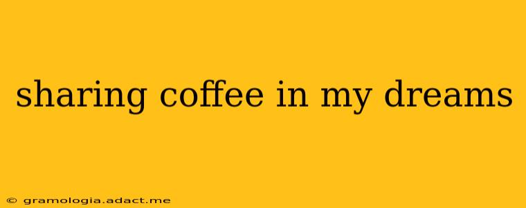 sharing coffee in my dreams