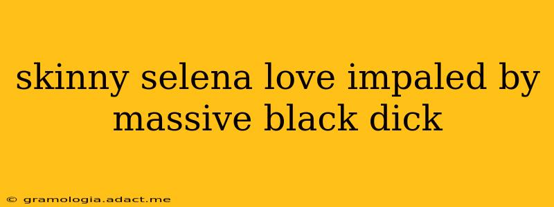 skinny selena love impaled by massive black dick skinny selena love impaled by massive black dick
