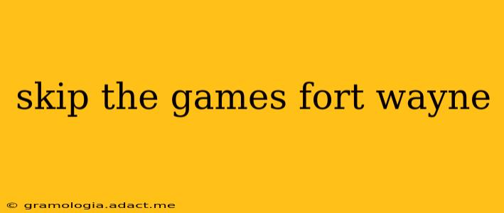 skip the games fort wayne