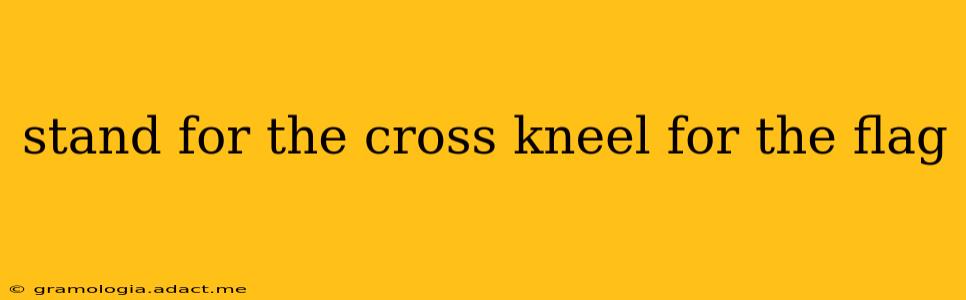 stand for the cross kneel for the flag