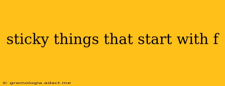 sticky things that start with f