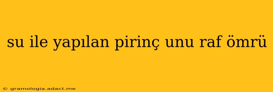 su ile yapılan pirinç unu raf ömrü