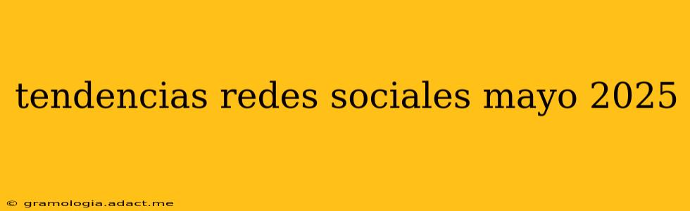 tendencias redes sociales mayo 2025
