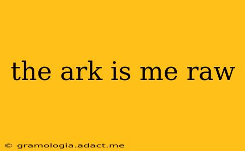 the ark is me raw