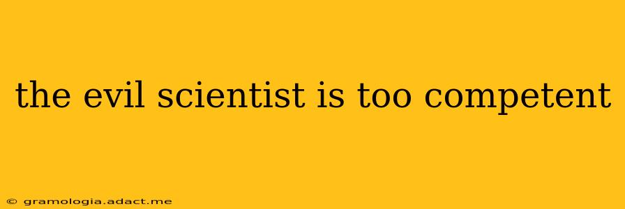 the evil scientist is too competent