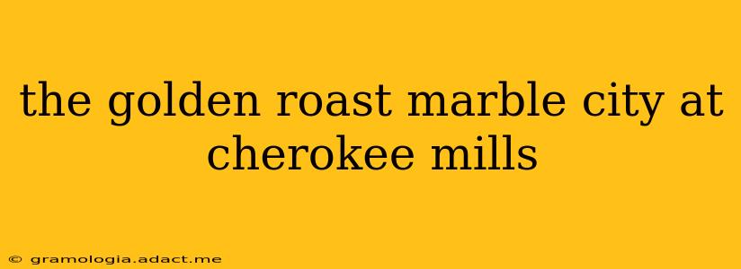 the golden roast marble city at cherokee mills