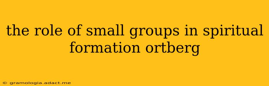 the role of small groups in spiritual formation ortberg