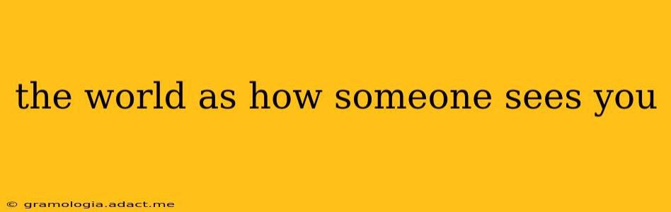 the world as how someone sees you