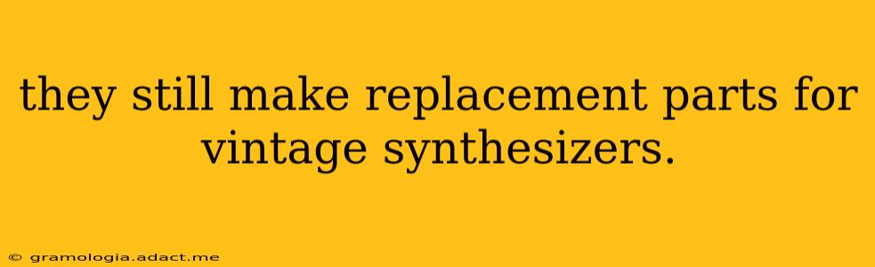 they still make replacement parts for vintage synthesizers.