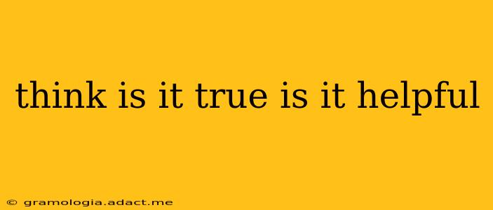 think is it true is it helpful