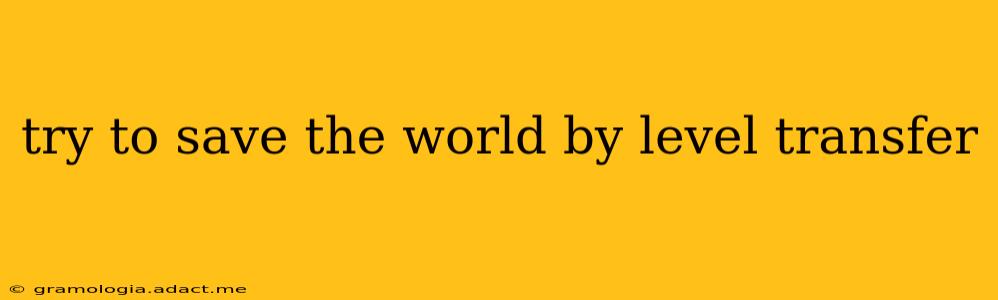 try to save the world by level transfer