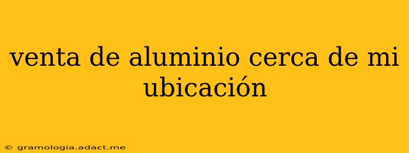 venta de aluminio cerca de mi ubicación