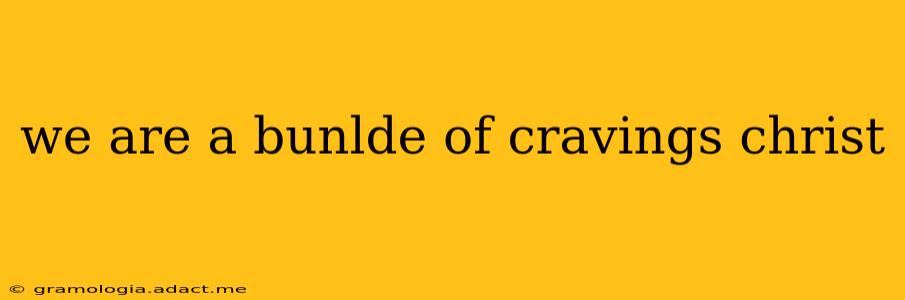 we are a bunlde of cravings christ