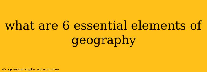 what are 6 essential elements of geography