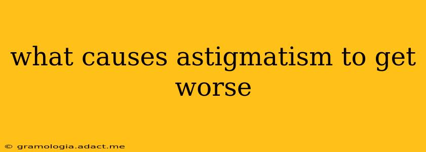 what causes astigmatism to get worse