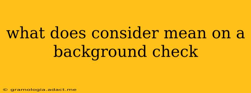 what does consider mean on a background check