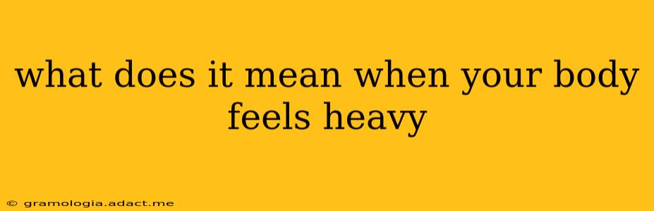 what does it mean when your body feels heavy