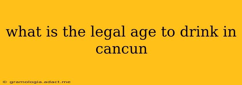 what is the legal age to drink in cancun