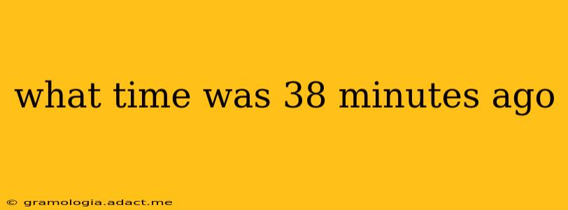 what time was 38 minutes ago what time was 38 minutes ago