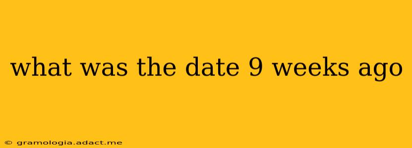 what was the date 9 weeks ago