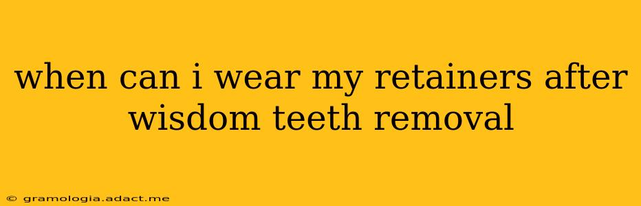 when can i wear my retainers after wisdom teeth removal