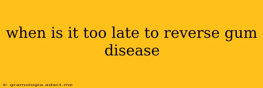 when is it too late to reverse gum disease