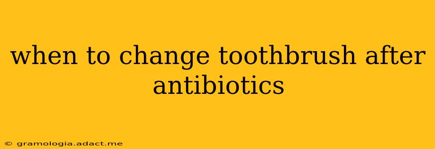 when to change toothbrush after antibiotics