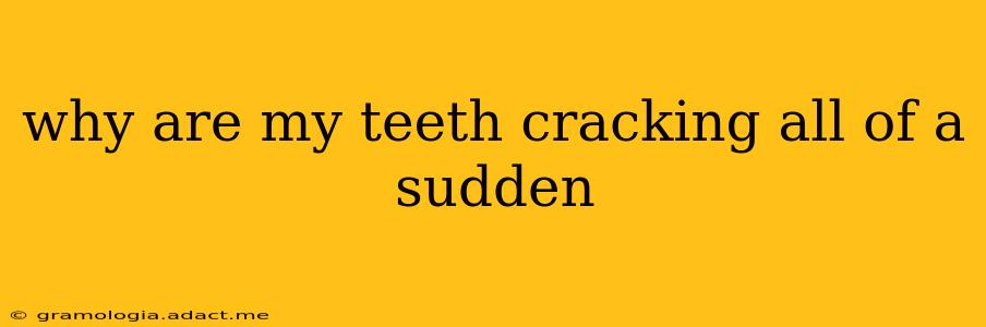why are my teeth cracking all of a sudden