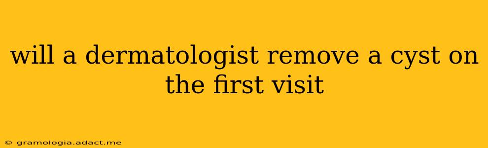 will a dermatologist remove a cyst on the first visit