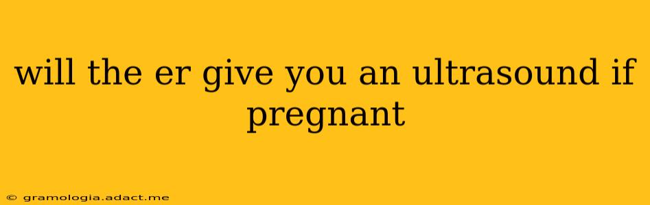 will the er give you an ultrasound if pregnant