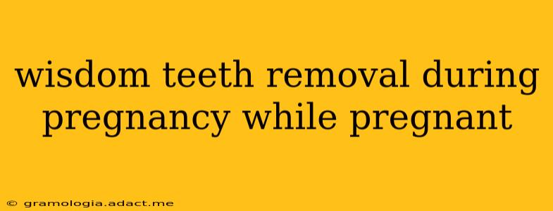 wisdom teeth removal during pregnancy while pregnant