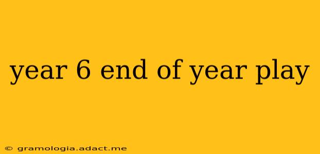 year 6 end of year play