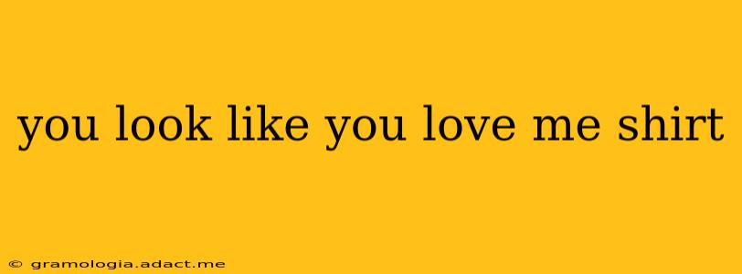 you look like you love me shirt