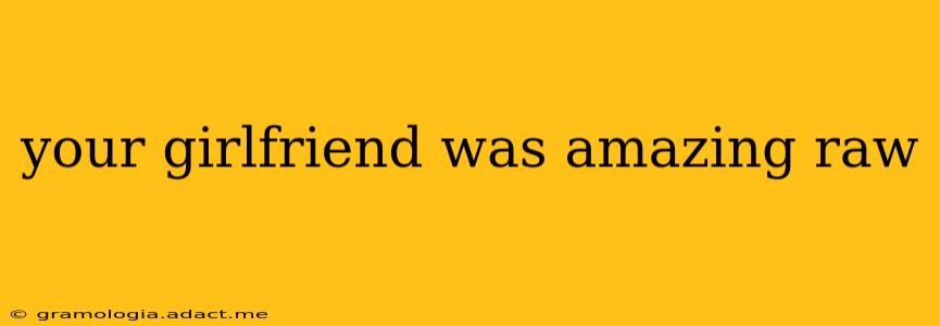 your girlfriend was amazing raw your girlfriend was amazing raw
